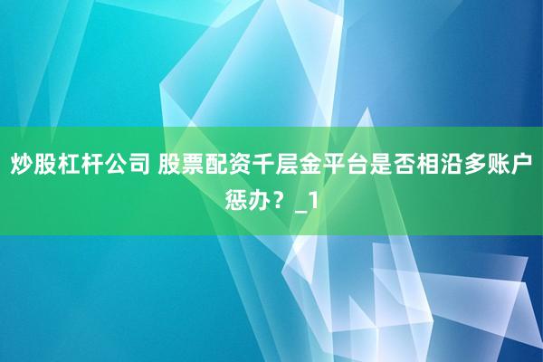 炒股杠杆公司 股票配资千层金平台是否相沿多账户惩办？_1