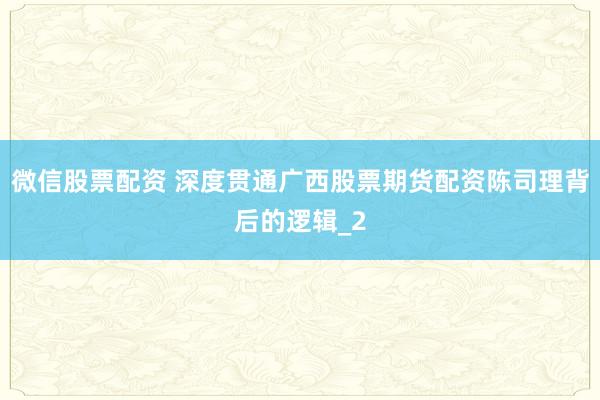 微信股票配资 深度贯通广西股票期货配资陈司理背后的逻辑_2