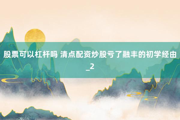 股票可以杠杆吗 清点配资炒股亏了融丰的初学经由_2