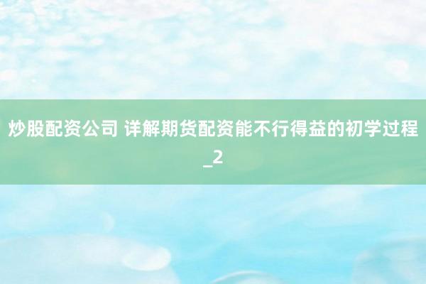 炒股配资公司 详解期货配资能不行得益的初学过程_2