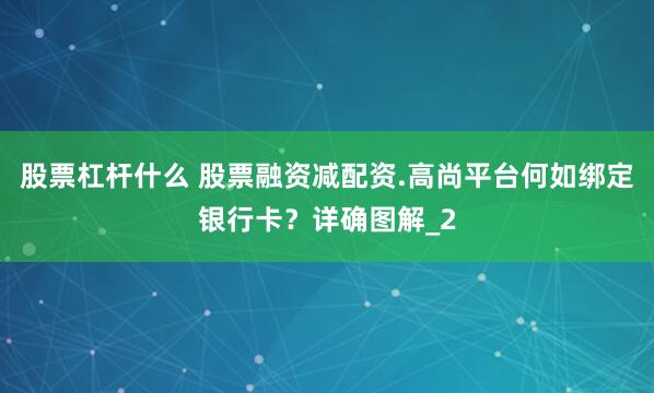 股票杠杆什么 股票融资减配资.高尚平台何如绑定银行卡?详确图解_2