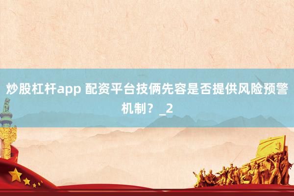 炒股杠杆app 配资平台技俩先容是否提供风险预警机制?_2