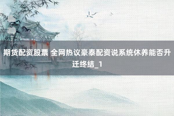 期货配资股票 全网热议豪泰配资说系统休养能否升迁终结_1