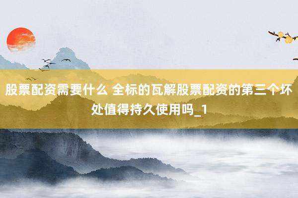 股票配资需要什么 全标的瓦解股票配资的第三个坏处值得持久使用吗_1