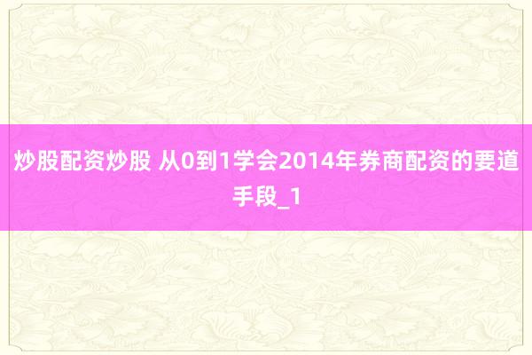 炒股配资炒股 从0到1学会2014年券商配资的要道手段_1