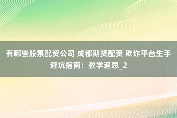 有哪些股票配资公司 成都期货配资 欺诈平台生手避坑指南:教学追思_2