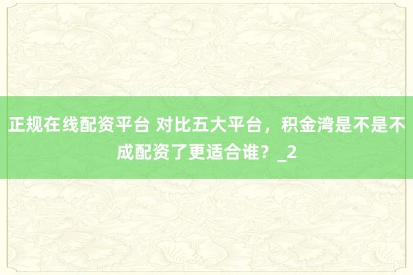 正规在线配资平台 对比五大平台,积金湾是不是不成配资了更适合谁?_2