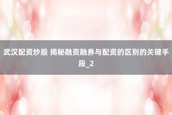 武汉配资炒股 揭秘融资融券与配资的区别的关键手段_2