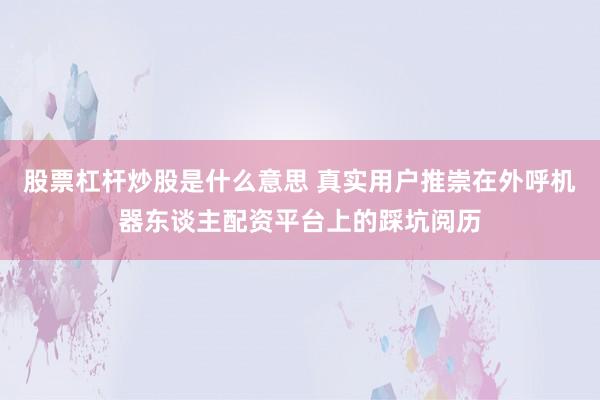 股票杠杆炒股是什么意思 真实用户推崇在外呼机器东谈主配资平台上的踩坑阅历