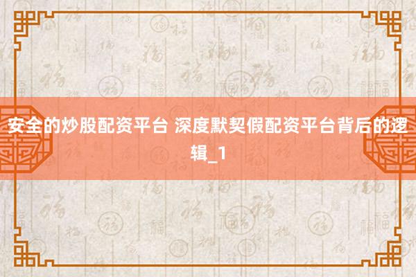 安全的炒股配资平台 深度默契假配资平台背后的逻辑_1