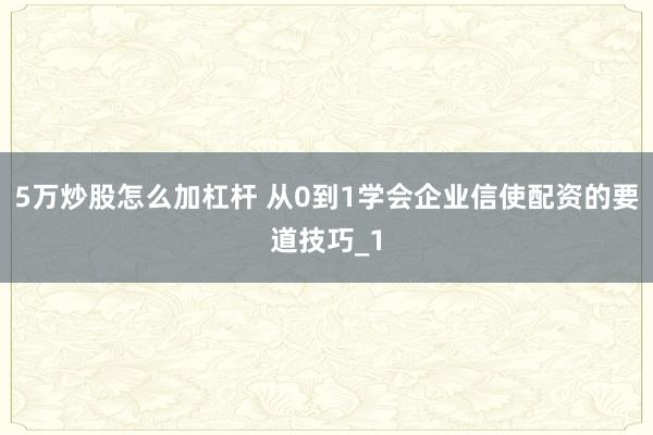 5万炒股怎么加杠杆 从0到1学会企业信使配资的要道技巧_1