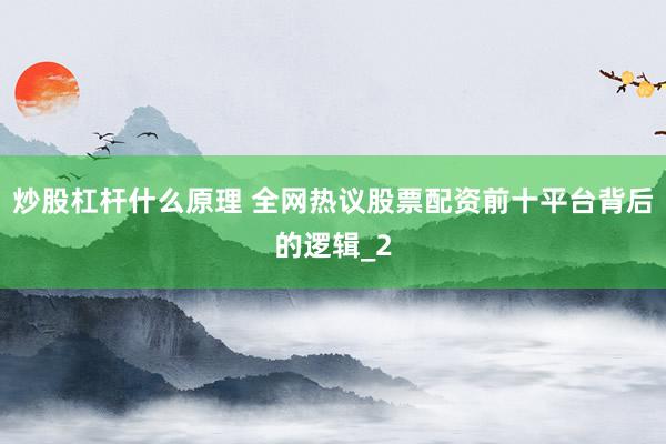 炒股杠杆什么原理 全网热议股票配资前十平台背后的逻辑_2