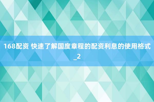 168配资 快速了解国度章程的配资利息的使用格式_2