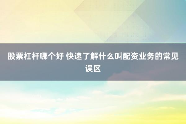股票杠杆哪个好 快速了解什么叫配资业务的常见误区