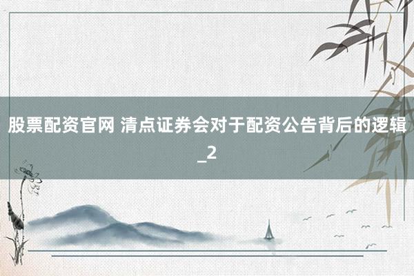 股票配资官网 清点证券会对于配资公告背后的逻辑_2