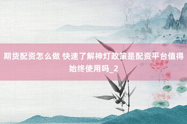 期货配资怎么做 快速了解神灯政策是配资平台值得始终使用吗_2