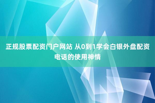 正规股票配资门户网站 从0到1学会白银外盘配资电话的使用神情