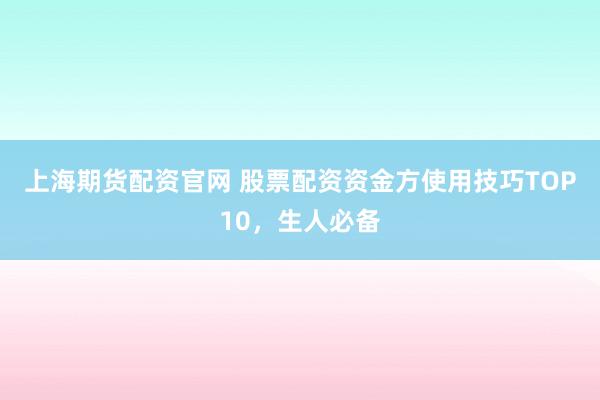 上海期货配资官网 股票配资资金方使用技巧TOP10,生人必备