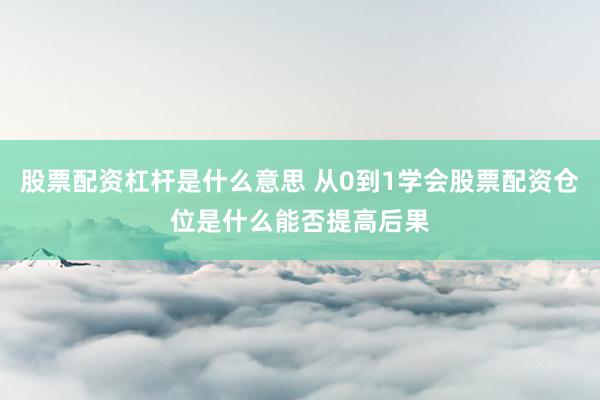 股票配资杠杆是什么意思 从0到1学会股票配资仓位是什么能否提高后果