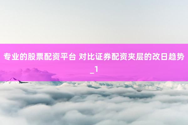 专业的股票配资平台 对比证券配资夹层的改日趋势_1