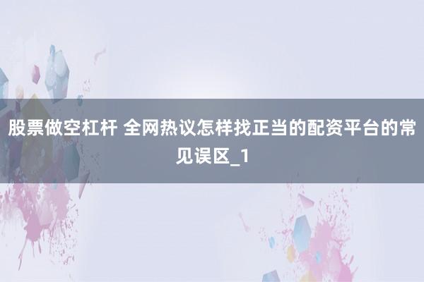 股票做空杠杆 全网热议怎样找正当的配资平台的常见误区_1