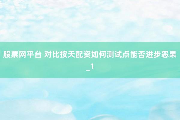 股票网平台 对比按天配资如何测试点能否进步恶果_1