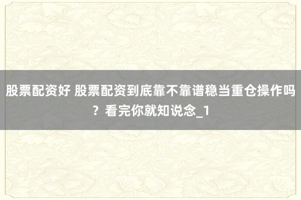 股票配资好 股票配资到底靠不靠谱稳当重仓操作吗？看完你就知说念_1