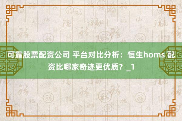 可靠股票配资公司 平台对比分析:恒生homs 配资比哪家奇迹更优质?_1