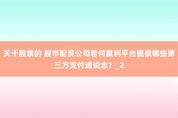 关于股票的 股市配资公司若何赢利平台提拔哪些第三方支付通说念?_2