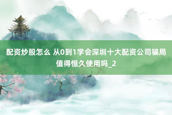 配资炒股怎么 从0到1学会深圳十大配资公司骗局值得恒久使用吗_2