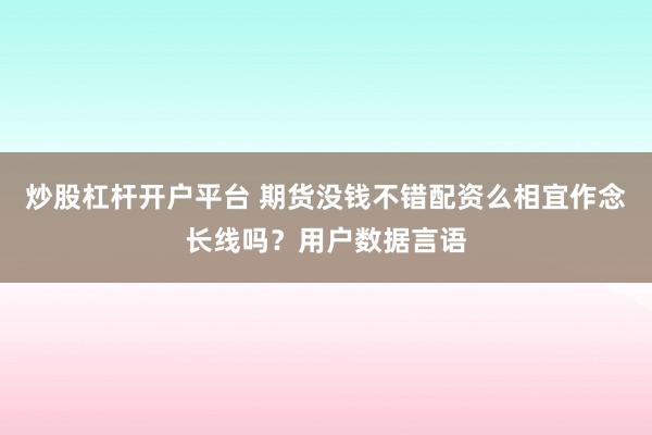 炒股杠杆开户平台 期货没钱不错配资么相宜作念长线吗?用户数据言语