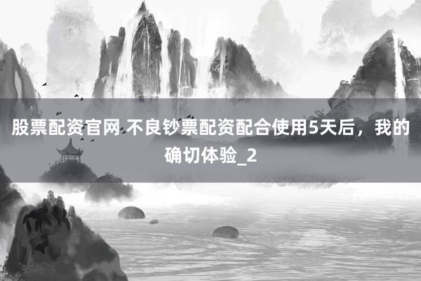 股票配资官网 不良钞票配资配合使用5天后,我的确切体验_2