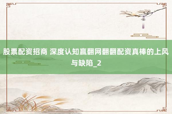股票配资招商 深度认知赢翻网翻翻配资真棒的上风与缺陷_2