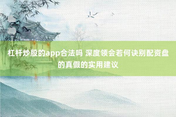 杠杆炒股的app合法吗 深度领会若何诀别配资盘的真假的实用建议