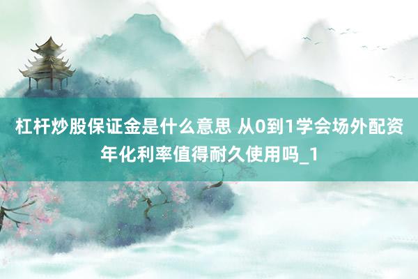 杠杆炒股保证金是什么意思 从0到1学会场外配资年化利率值得耐久使用吗_1
