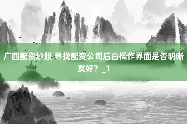 广西配资炒股 寻找配资公司后台操作界面是否明晰友好?_1