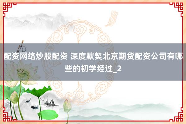 配资网络炒股配资 深度默契北京期货配资公司有哪些的初学经过_2