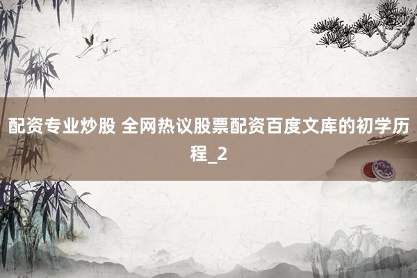 配资专业炒股 全网热议股票配资百度文库的初学历程_2