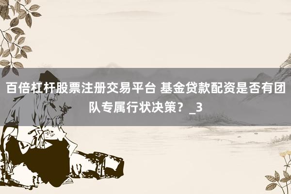 百倍杠杆股票注册交易平台 基金贷款配资是否有团队专属行状决策？_3