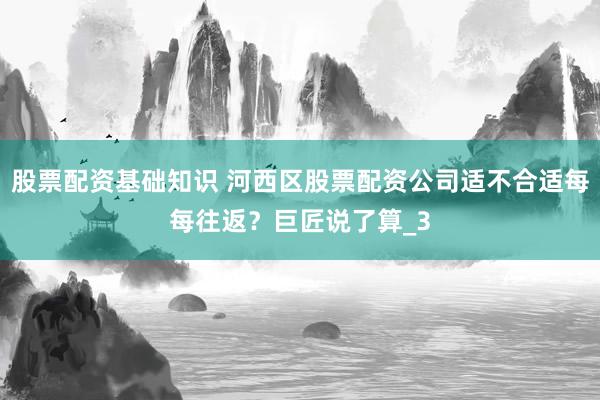股票配资基础知识 河西区股票配资公司适不合适每每往返？巨匠说了算_3