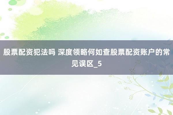 股票配资犯法吗 深度领略何如查股票配资账户的常见误区_5
