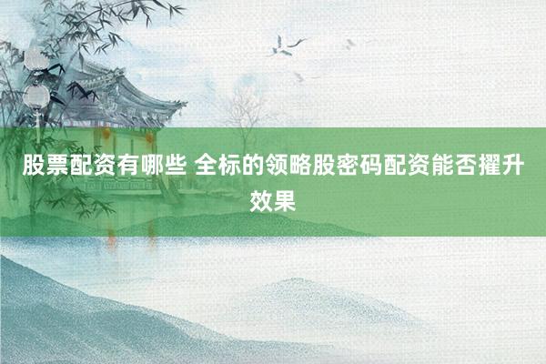 股票配资有哪些 全标的领略股密码配资能否擢升效果