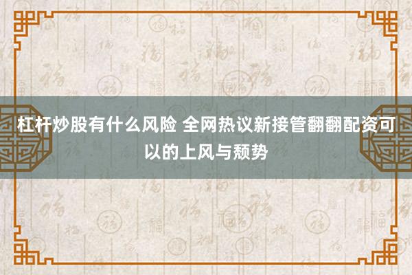 杠杆炒股有什么风险 全网热议新接管翻翻配资可以的上风与颓势