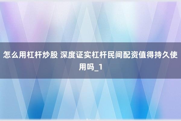 怎么用杠杆炒股 深度证实杠杆民间配资值得持久使用吗_1