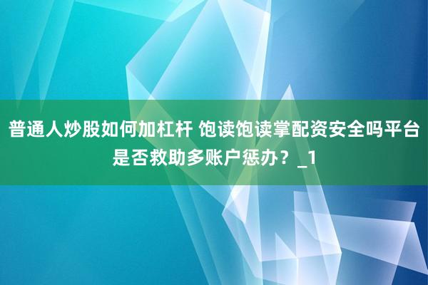 普通人炒股如何加杠杆 饱读饱读掌配资安全吗平台是否救助多账户惩办？_1
