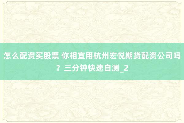 怎么配资买股票 你相宜用杭州宏悦期货配资公司吗？三分钟快速自测_2