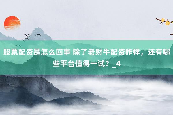 股票配资是怎么回事 除了老财牛配资咋样，还有哪些平台值得一试？_4
