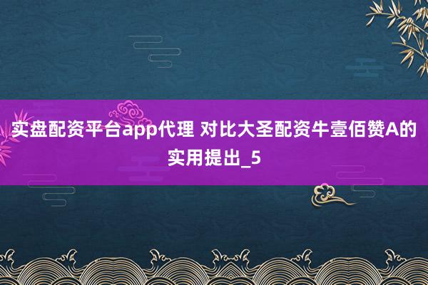 实盘配资平台app代理 对比大圣配资牛壹佰赞A的实用提出_5