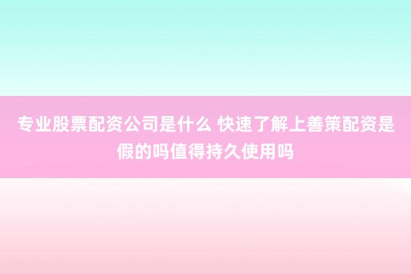 专业股票配资公司是什么 快速了解上善策配资是假的吗值得持久使用吗