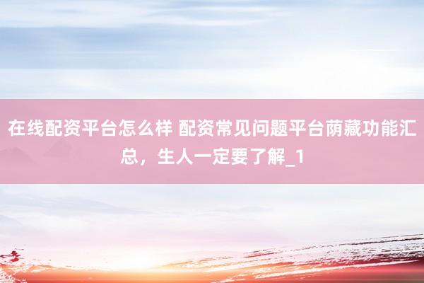 在线配资平台怎么样 配资常见问题平台荫藏功能汇总,生人一定要了解_1